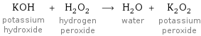 KOH potassium hydroxide + H_2O_2 hydrogen peroxide ⟶ H_2O water + K_2O_2 potassium peroxide