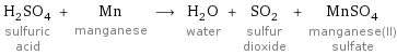 H_2SO_4 sulfuric acid + Mn manganese ⟶ H_2O water + SO_2 sulfur dioxide + MnSO_4 manganese(II) sulfate