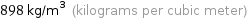 898 kg/m^3 (kilograms per cubic meter)