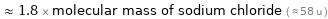  ≈ 1.8 × molecular mass of sodium chloride ( ≈ 58 u )