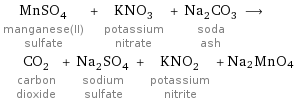 MnSO_4 manganese(II) sulfate + KNO_3 potassium nitrate + Na_2CO_3 soda ash ⟶ CO_2 carbon dioxide + Na_2SO_4 sodium sulfate + KNO_2 potassium nitrite + Na2MnO4