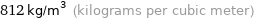 812 kg/m^3 (kilograms per cubic meter)