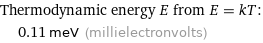 Thermodynamic energy E from E = kT:  | 0.11 meV (millielectronvolts)