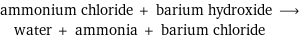 ammonium chloride + barium hydroxide ⟶ water + ammonia + barium chloride