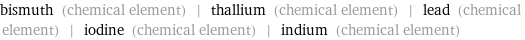 bismuth (chemical element) | thallium (chemical element) | lead (chemical element) | iodine (chemical element) | indium (chemical element)