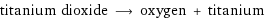 titanium dioxide ⟶ oxygen + titanium