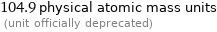 104.9 physical atomic mass units  (unit officially deprecated)