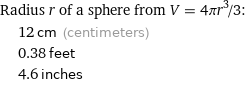 Radius r of a sphere from V = 4πr^3/3:  | 12 cm (centimeters)  | 0.38 feet  | 4.6 inches