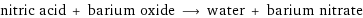 nitric acid + barium oxide ⟶ water + barium nitrate