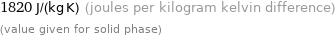 1820 J/(kg K) (joules per kilogram kelvin difference) (value given for solid phase)