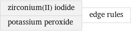 zirconium(II) iodide potassium peroxide | edge rules