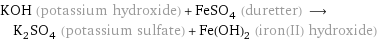 KOH (potassium hydroxide) + FeSO_4 (duretter) ⟶ K_2SO_4 (potassium sulfate) + Fe(OH)_2 (iron(II) hydroxide)