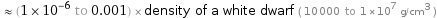  ≈ (1×10^-6 to 0.001) × density of a white dwarf ( 10000 to 1×10^7 g/cm^3 )