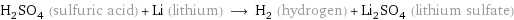 H_2SO_4 (sulfuric acid) + Li (lithium) ⟶ H_2 (hydrogen) + Li_2SO_4 (lithium sulfate)