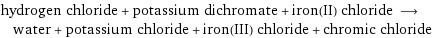 hydrogen chloride + potassium dichromate + iron(II) chloride ⟶ water + potassium chloride + iron(III) chloride + chromic chloride