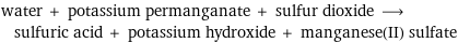 water + potassium permanganate + sulfur dioxide ⟶ sulfuric acid + potassium hydroxide + manganese(II) sulfate