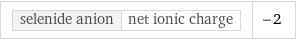 selenide anion | net ionic charge | -2