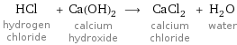 HCl hydrogen chloride + Ca(OH)_2 calcium hydroxide ⟶ CaCl_2 calcium chloride + H_2O water