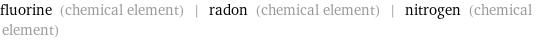 fluorine (chemical element) | radon (chemical element) | nitrogen (chemical element)