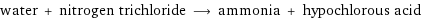 water + nitrogen trichloride ⟶ ammonia + hypochlorous acid