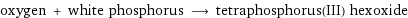 oxygen + white phosphorus ⟶ tetraphosphorus(III) hexoxide