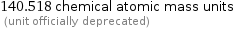 140.518 chemical atomic mass units  (unit officially deprecated)