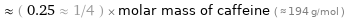  ≈ ( 0.25 ≈ 1/4 ) × molar mass of caffeine ( ≈ 194 g/mol )