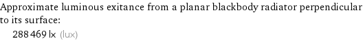 Approximate luminous exitance from a planar blackbody radiator perpendicular to its surface:  | 288469 lx (lux)