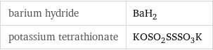 barium hydride | BaH_2 potassium tetrathionate | KOSO_2SSSO_3K