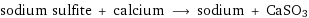 sodium sulfite + calcium ⟶ sodium + CaSO3