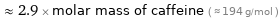  ≈ 2.9 × molar mass of caffeine ( ≈ 194 g/mol )