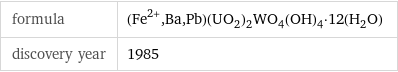 formula | (Fe^(2+), Ba, Pb)(UO_2)_2WO_4(OH)_4·12(H_2O) discovery year | 1985