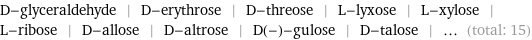 D-glyceraldehyde | D-erythrose | D-threose | L-lyxose | L-xylose | L-ribose | D-allose | D-altrose | D(-)-gulose | D-talose | ... (total: 15)