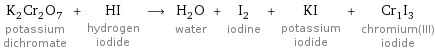 K_2Cr_2O_7 potassium dichromate + HI hydrogen iodide ⟶ H_2O water + I_2 iodine + KI potassium iodide + Cr_1I_3 chromium(III) iodide