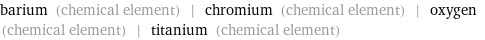 barium (chemical element) | chromium (chemical element) | oxygen (chemical element) | titanium (chemical element)