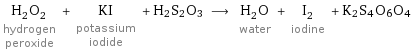 H_2O_2 hydrogen peroxide + KI potassium iodide + H2S2O3 ⟶ H_2O water + I_2 iodine + K2S4O6O4