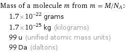 Mass of a molecule m from m = M/N_A:  | 1.7×10^-22 grams  | 1.7×10^-25 kg (kilograms)  | 99 u (unified atomic mass units)  | 99 Da (daltons)