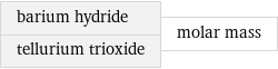 barium hydride tellurium trioxide | molar mass