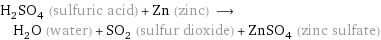 H_2SO_4 (sulfuric acid) + Zn (zinc) ⟶ H_2O (water) + SO_2 (sulfur dioxide) + ZnSO_4 (zinc sulfate)