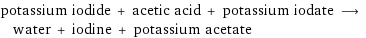 potassium iodide + acetic acid + potassium iodate ⟶ water + iodine + potassium acetate