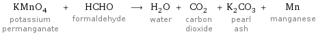 KMnO_4 potassium permanganate + HCHO formaldehyde ⟶ H_2O water + CO_2 carbon dioxide + K_2CO_3 pearl ash + Mn manganese