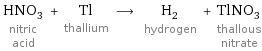 HNO_3 nitric acid + Tl thallium ⟶ H_2 hydrogen + TlNO_3 thallous nitrate