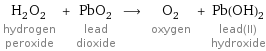 H_2O_2 hydrogen peroxide + PbO_2 lead dioxide ⟶ O_2 oxygen + Pb(OH)_2 lead(II) hydroxide