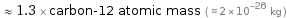  ≈ 1.3 × carbon-12 atomic mass ( ≈ 2×10^-26 kg )