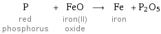 P red phosphorus + FeO iron(II) oxide ⟶ Fe iron + P2O5