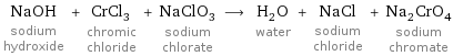 NaOH sodium hydroxide + CrCl_3 chromic chloride + NaClO_3 sodium chlorate ⟶ H_2O water + NaCl sodium chloride + Na_2CrO_4 sodium chromate