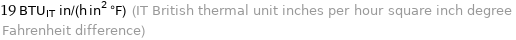 19 BTU_IT in/(h in^2 °F) (IT British thermal unit inches per hour square inch degree Fahrenheit difference)