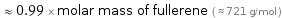  ≈ 0.99 × molar mass of fullerene ( ≈ 721 g/mol )