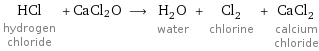 HCl hydrogen chloride + CaCl2O ⟶ H_2O water + Cl_2 chlorine + CaCl_2 calcium chloride