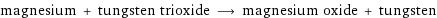 magnesium + tungsten trioxide ⟶ magnesium oxide + tungsten